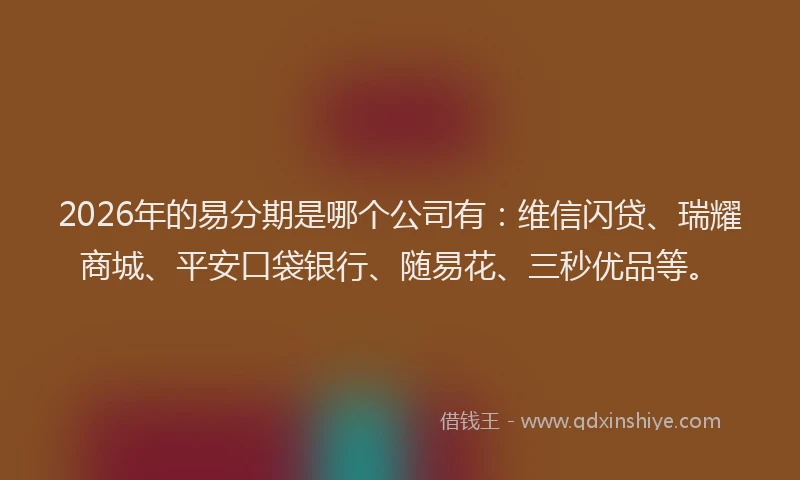 2026年的易分期是哪个公司有：维信闪贷、瑞耀商城、平安口袋银行、随易花、三秒优品等。
