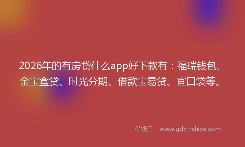 2026年的有房贷什么app好下款有：福瑞钱包、金宝盒贷、时光分期、借款宝易贷、宜口袋等。