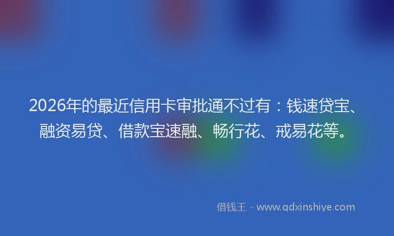 2026年的最近信用卡审批通不过有：钱速贷宝、融资易贷、借款宝速融、畅行花、戒易花等。