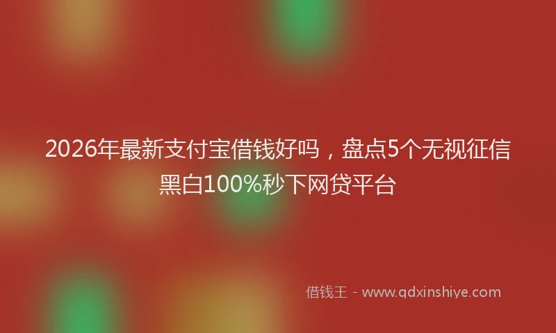 2026年最新支付宝借钱好吗，盘点5个无视征信黑白100%秒下网贷平台