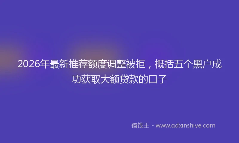 2026年最新推荐额度调整被拒，概括五个黑户成功获取大额贷款的口子