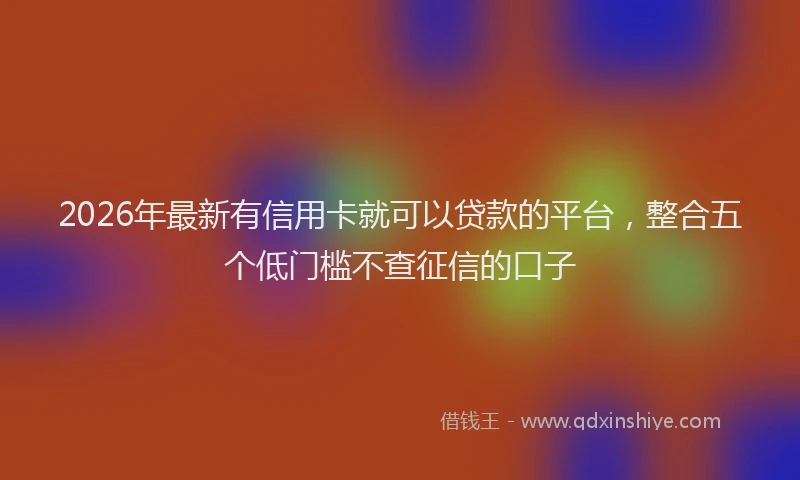 2026年最新有信用卡就可以贷款的平台，整合五个低门槛不查征信的口子