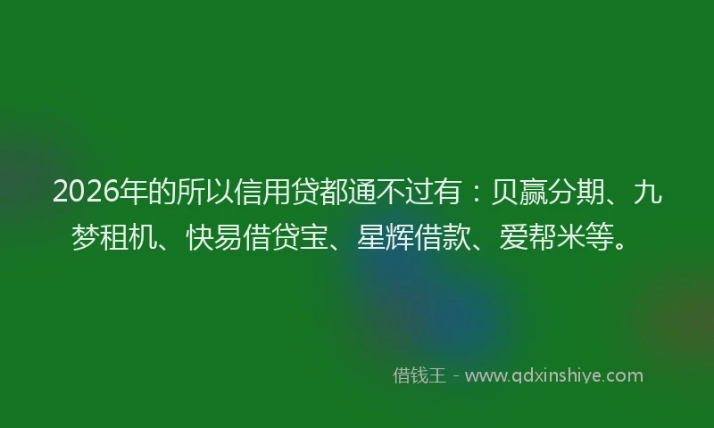 2026年的所以信用贷都通不过有：贝赢分期、九梦租机、快易借贷宝、星辉借款、爱帮米等。