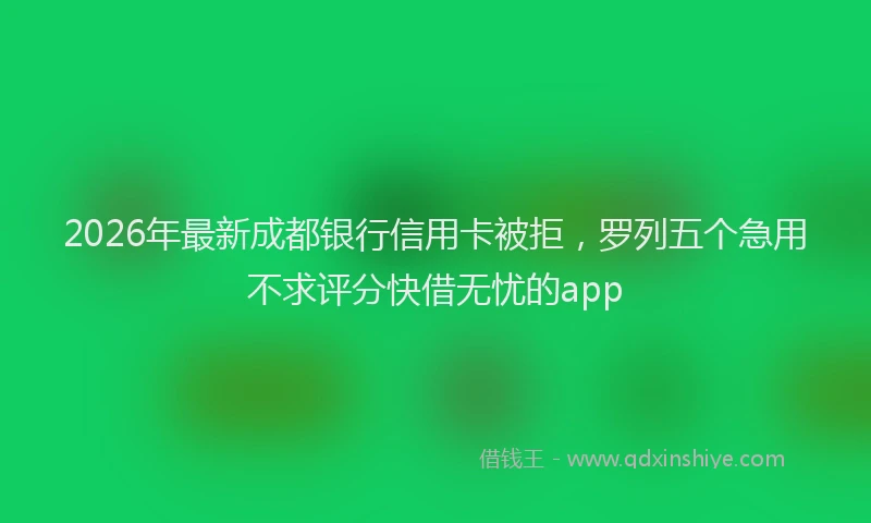 2026年最新成都银行信用卡被拒，罗列五个急用不求评分快借无忧的app