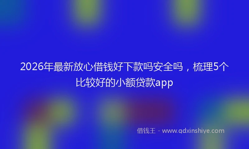 2026年最新放心借钱好下款吗安全吗，梳理5个比较好的小额贷款app