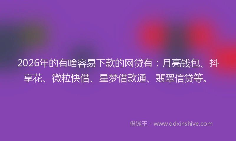 2026年的有啥容易下款的网贷有：月亮钱包、抖享花、微粒快借、星梦借款通、翡翠信贷等。