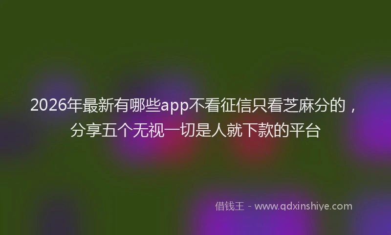 2026年最新有哪些app不看征信只看芝麻分的，分享五个无视一切是人就下款的平台