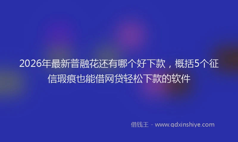 2026年最新普融花还有哪个好下款，概括5个征信瑕疵也能借网贷轻松下款的软件