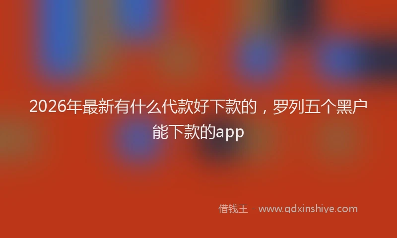 2026年最新有什么代款好下款的，罗列五个黑户能下款的app
