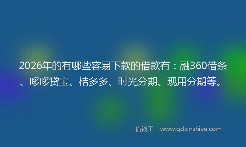 2026年的有哪些容易下款的借款有：融360借条、哆哆贷宝、桔多多、时光分期、现用分期等。