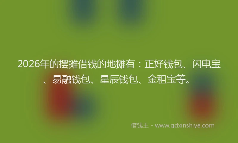 2026年的摆摊借钱的地摊有：正好钱包、闪电宝、易融钱包、星辰钱包、金租宝等。