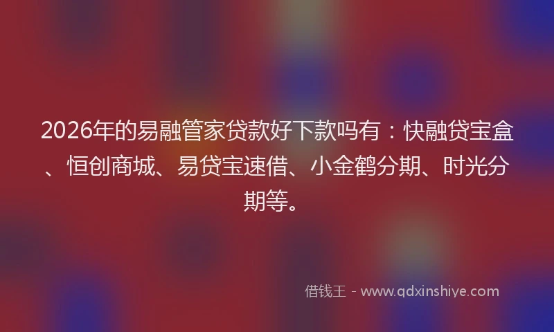 2026年的易融管家贷款好下款吗有：快融贷宝盒、恒创商城、易贷宝速借、小金鹤分期、时光分期等。