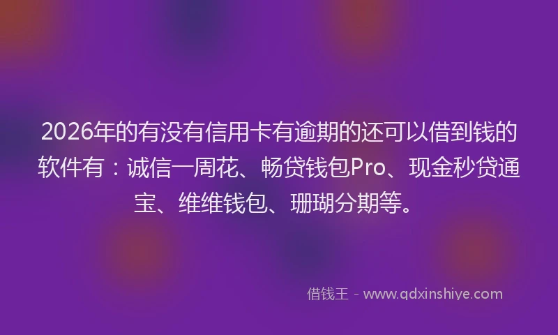 2026年的有没有信用卡有逾期的还可以借到钱的软件有：诚信一周花、畅贷钱包Pro、现金秒贷通宝、维维钱包、珊瑚分期等。