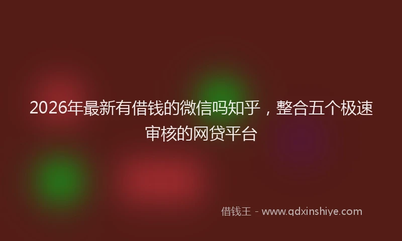 2026年最新有借钱的微信吗知乎，整合五个极速审核的网贷平台