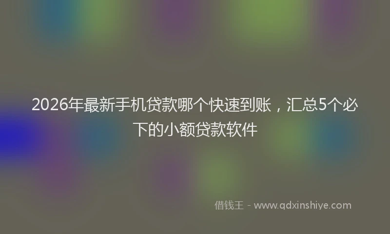 2026年最新手机贷款哪个快速到账，汇总5个必下的小额贷款软件