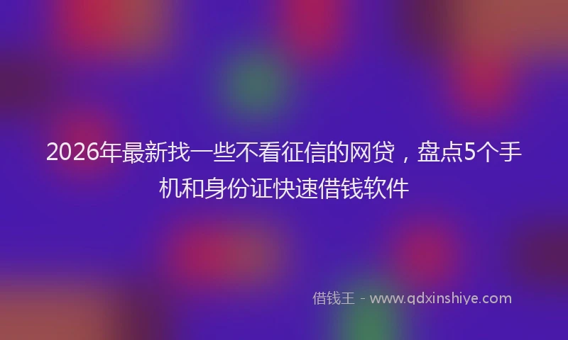 2026年最新找一些不看征信的网贷，盘点5个手机和身份证快速借钱软件