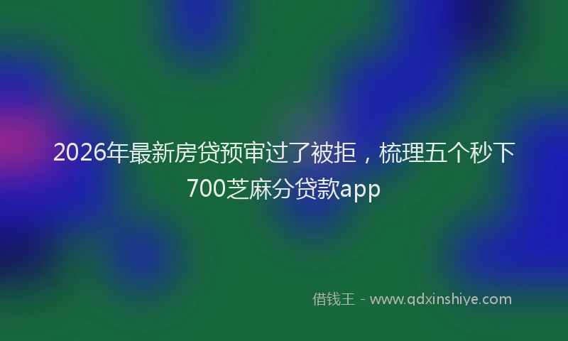 2026年最新房贷预审过了被拒，梳理五个秒下700芝麻分贷款app