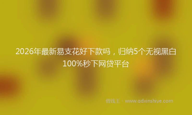 2026年最新易支花好下款吗，归纳5个无视黑白100%秒下网贷平台