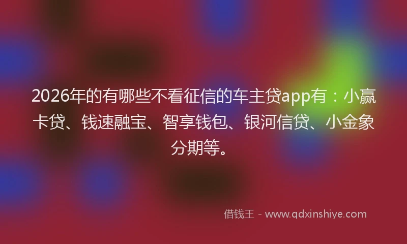 2026年的有哪些不看征信的车主贷app有：小赢卡贷、钱速融宝、智享钱包、银河信贷、小金象分期等。