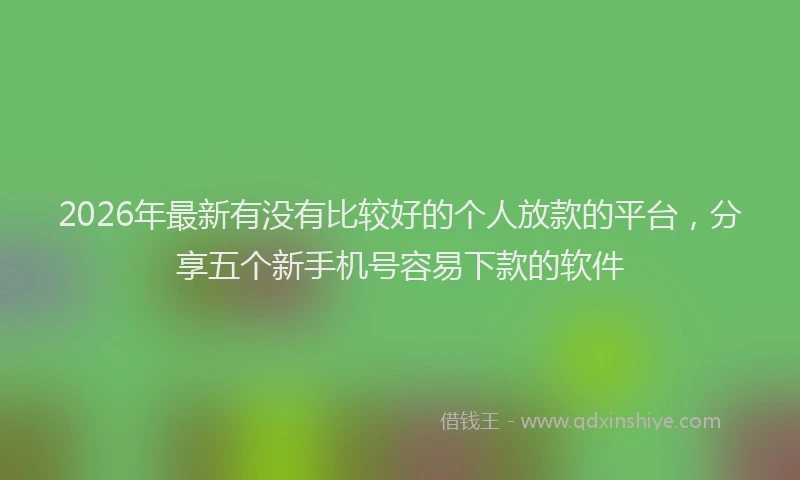 2026年最新有没有比较好的个人放款的平台，分享五个新手机号容易下款的软件