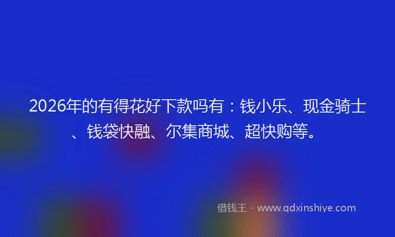 2026年的有得花好下款吗有：钱小乐、现金骑士、钱袋快融、尔集商城、超快购等。