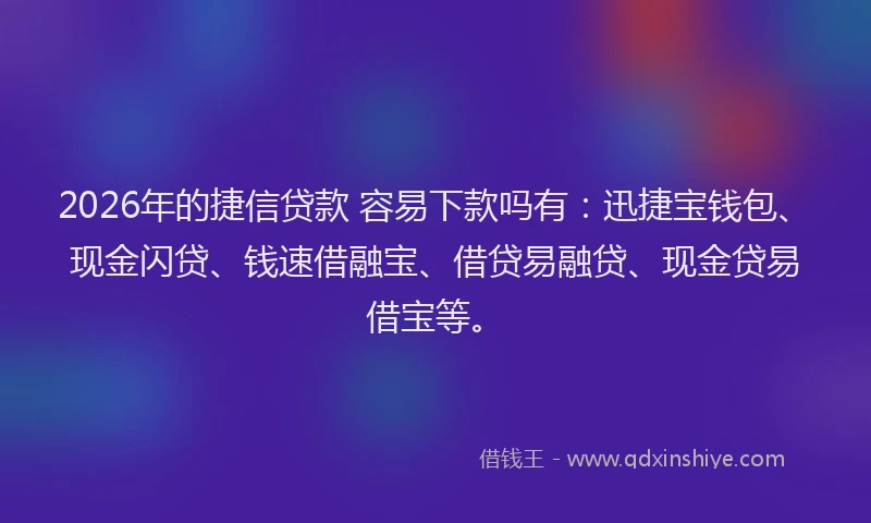 2026年的捷信贷款 容易下款吗有：迅捷宝钱包、现金闪贷、钱速借融宝、借贷易融贷、现金贷易借宝等。