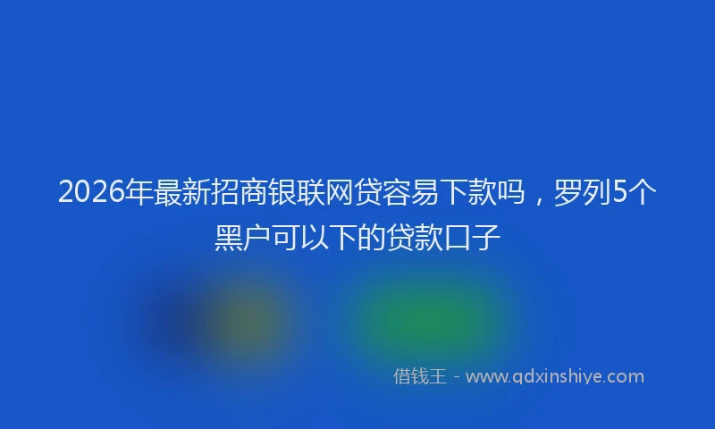 2026年最新招商银联网贷容易下款吗，罗列5个黑户可以下的贷款口子