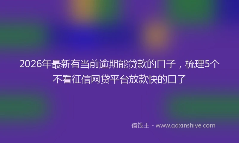 2026年最新有当前逾期能贷款的口子，梳理5个不看征信网贷平台放款快的口子