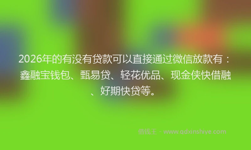 2026年的有没有贷款可以直接通过微信放款有：鑫融宝钱包、甄易贷、轻花优品、现金侠快借融、好期快贷等。