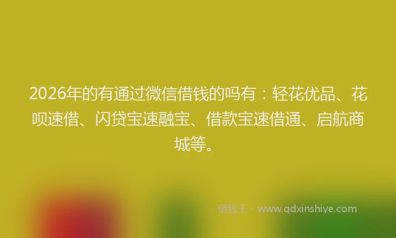 2026年的有通过微信借钱的吗有：轻花优品、花呗速借、闪贷宝速融宝、借款宝速借通、启航商城等。