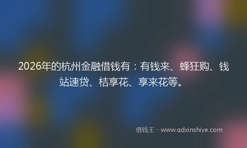 2026年的杭州金融借钱有：有钱来、蜂狂购、钱站速贷、桔享花、享来花等。