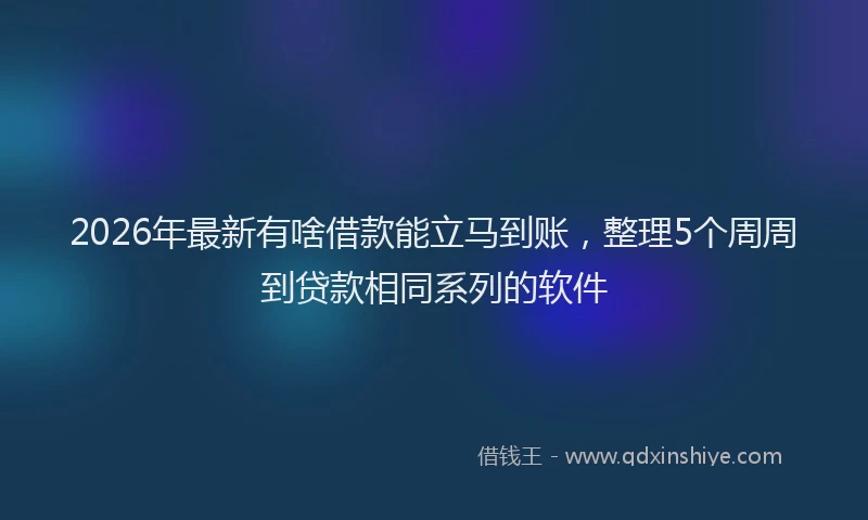 2026年最新有啥借款能立马到账，整理5个周周到贷款相同系列的软件