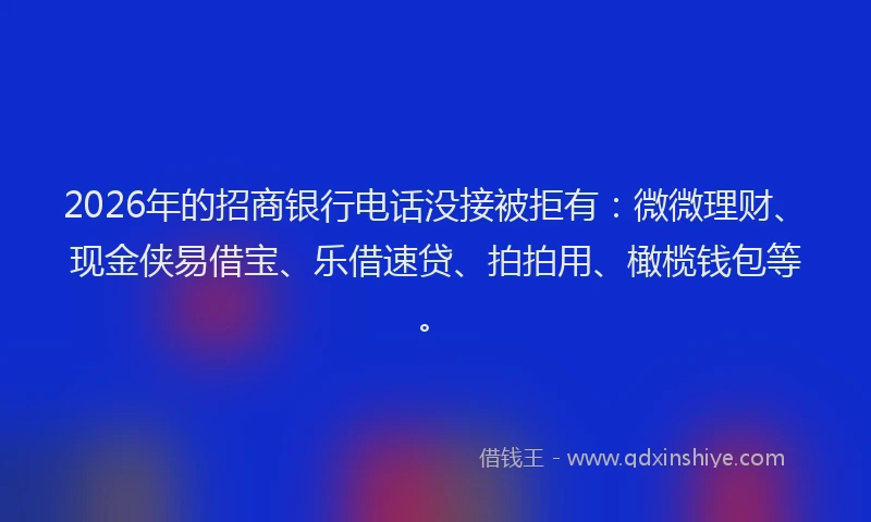 2026年的招商银行电话没接被拒有：微微理财、现金侠易借宝、乐借速贷、拍拍用、橄榄钱包等。