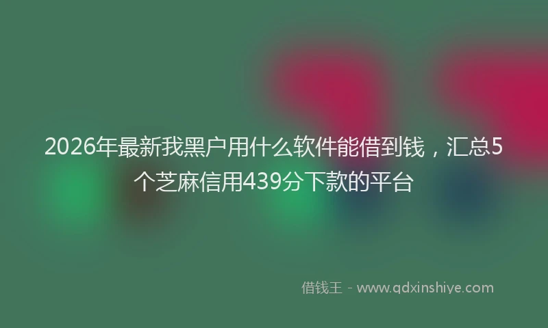 2026年最新我黑户用什么软件能借到钱，汇总5个芝麻信用439分下款的平台