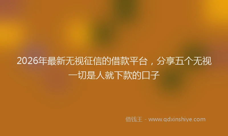 2026年最新无视征信的借款平台，分享五个无视一切是人就下款的口子