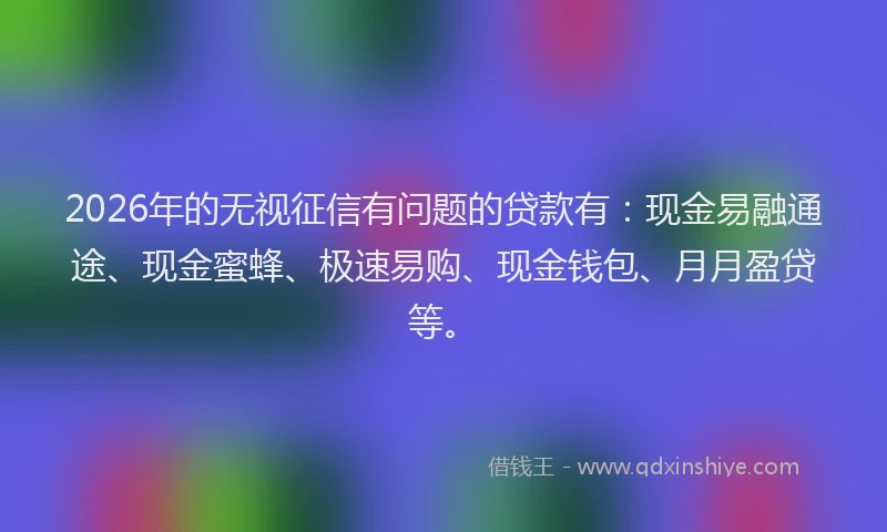 2026年的无视征信有问题的贷款有：现金易融通途、现金蜜蜂、极速易购、现金钱包、月月盈贷等。