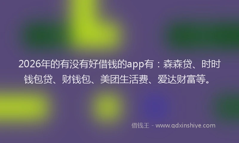 2026年的有没有好借钱的app有：森森贷、时时钱包贷、财钱包、美团生活费、爱达财富等。