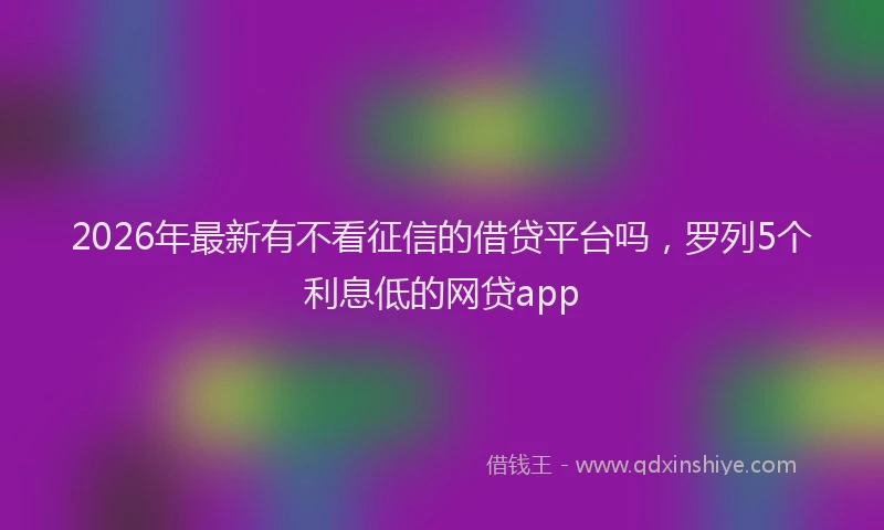 2026年最新有不看征信的借贷平台吗，罗列5个利息低的网贷app