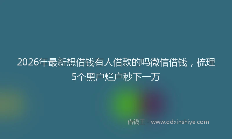 2026年最新想借钱有人借款的吗微信借钱，梳理5个黑户烂户秒下一万