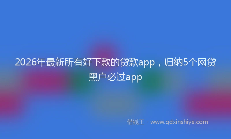 2026年最新所有好下款的贷款app，归纳5个网贷黑户必过app