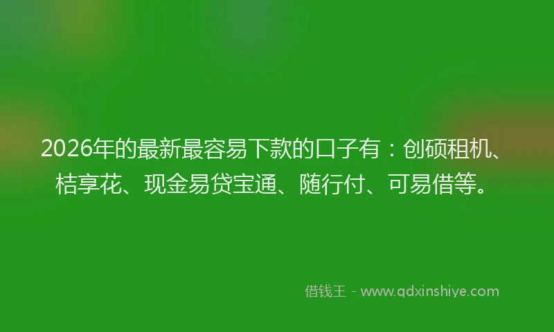 2026年的最新最容易下款的口子有：创硕租机、桔享花、现金易贷宝通、随行付、可易借等。