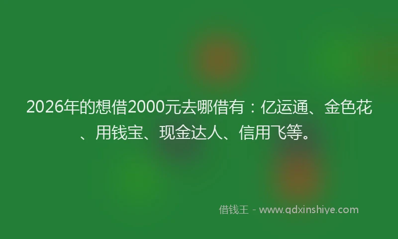 2026年的想借2000元去哪借有：亿运通、金色花、用钱宝、现金达人、信用飞等。