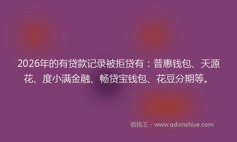 2026年的有贷款记录被拒贷有：普惠钱包、天源花、度小满金融、畅贷宝钱包、花豆分期等。