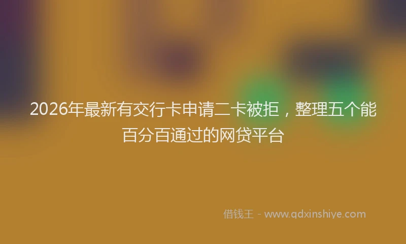 2026年最新有交行卡申请二卡被拒，整理五个能百分百通过的网贷平台
