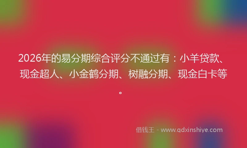 2026年的易分期综合评分不通过有：小羊贷款、现金超人、小金鹤分期、树融分期、现金白卡等。