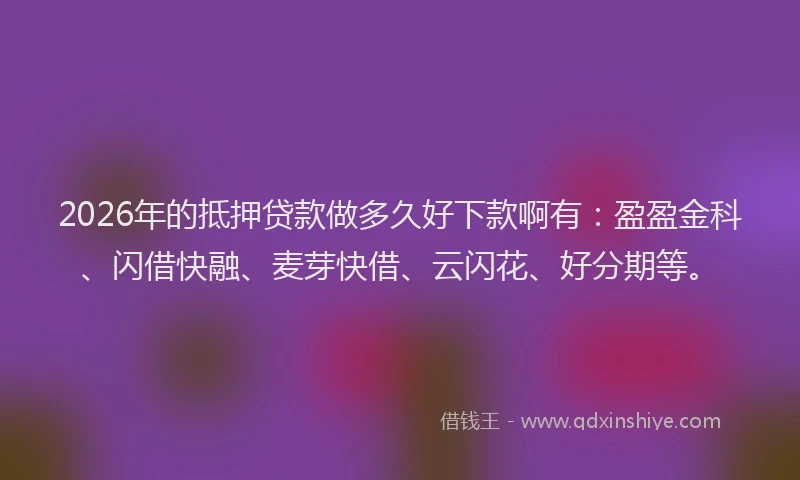 2026年的抵押贷款做多久好下款啊有：盈盈金科、闪借快融、麦芽快借、云闪花、好分期等。