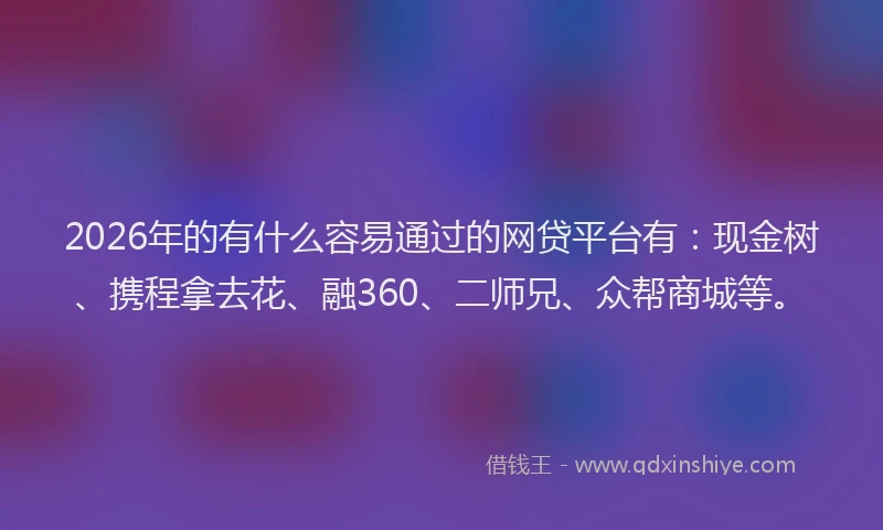 2026年的有什么容易通过的网贷平台有：现金树、携程拿去花、融360、二师兄、众帮商城等。