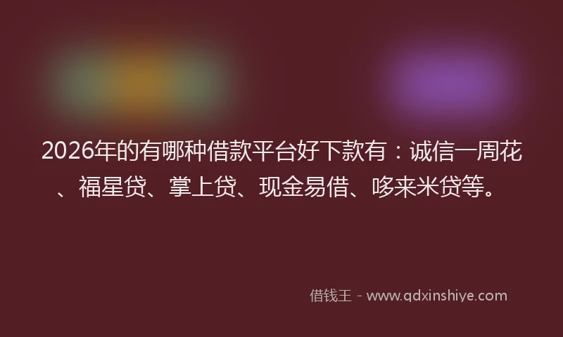 2026年的有哪种借款平台好下款有：诚信一周花、福星贷、掌上贷、现金易借、哆来米贷等。