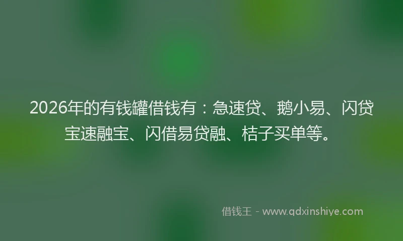 2026年的有钱罐借钱有：急速贷、鹅小易、闪贷宝速融宝、闪借易贷融、桔子买单等。