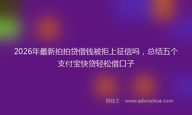 2026年最新拍拍贷借钱被拒上征信吗，总结五个支付宝快贷轻松借口子